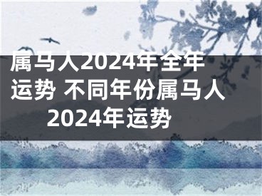 属马人2024年全年运势 不同年份属马人2024年运势