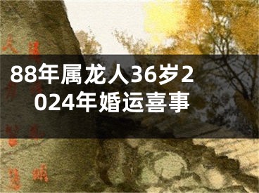 88年属龙人36岁2024年婚运喜事