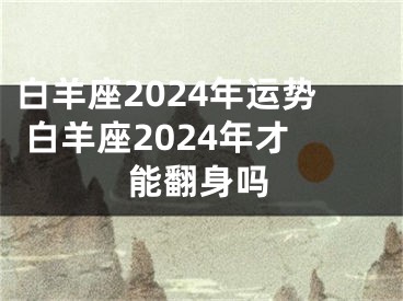 白羊座2024年运势 白羊座2024年才能翻身吗