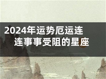 2024年运势厄运连连事事受阻的星座