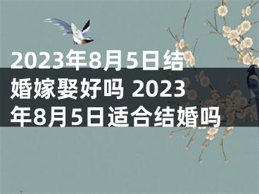 2023年8月5日结婚嫁娶好吗 2023年8月5日适合结婚吗