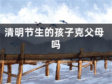 清明节生的孩子克父母吗