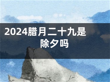 2024腊月二十九是除夕吗
