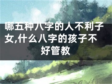 哪五种八字的人不利子女,什么八字的孩子不好管教