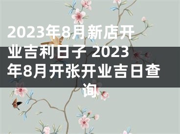 2023年8月新店开业吉利日子 2023年8月开张开业吉日查询