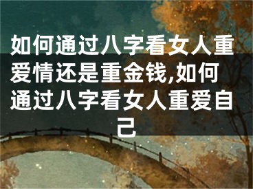 如何通过八字看女人重爱情还是重金钱,如何通过八字看女人重爱自己