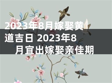 2023年8月嫁娶黄道吉日 2023年8月宜出嫁娶亲佳期