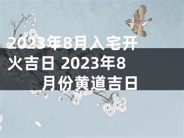 2023年8月入宅开火吉日 2023年8月份黄道吉日