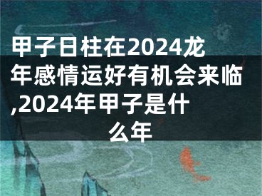 甲子日柱在2024龙年感情运好有机会来临,2024年甲子是什么年