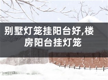 别墅灯笼挂阳台好,楼房阳台挂灯笼