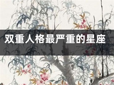 双重人格最严重的星座