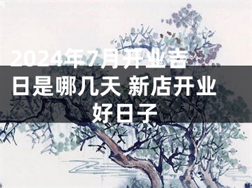 2024年7月开业吉日是哪几天 新店开业好日子