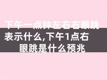 下午一点钟左右右眼跳表示什么,下午1点右眼跳是什么预兆