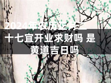 2024年农历正月二十七宜开业求财吗 是黄道吉日吗