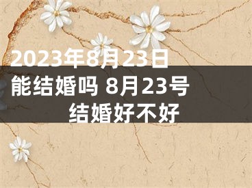 2023年8月23日能结婚吗 8月23号结婚好不好