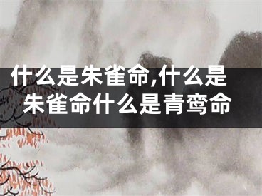 什么是朱雀命,什么是朱雀命什么是青鸾命