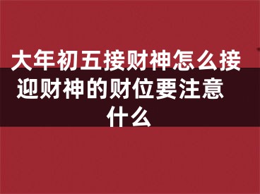 大年初五接财神怎么接 迎财神的财位要注意什么