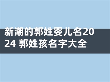 新潮的郭姓婴儿名2024 郭姓孩名字大全