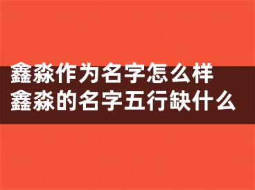鑫淼作为名字怎么样 鑫淼的名字五行缺什么
