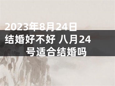 2023年8月24日结婚好不好 八月24号适合结婚吗