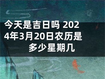 今天是吉日吗 2024年3月20日农历是多少星期几