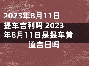 2023年8月11日提车吉利吗 2023年8月11日是提车黄道吉日吗
