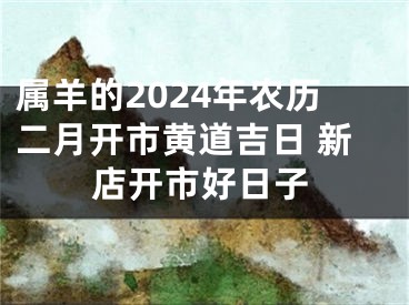 属羊的2024年农历二月开市黄道吉日 新店开市好日子