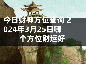 今日财神方位查询 2024年3月25日哪个方位财运好
