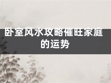 卧室风水攻略催旺家庭的运势