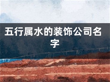 五行属水的装饰公司名字