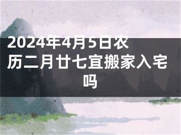 2024年4月5日农历二月廿七宜搬家入宅吗