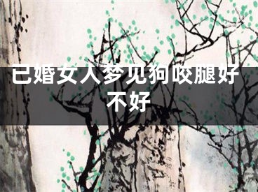 已婚女人梦见狗咬腿好不好