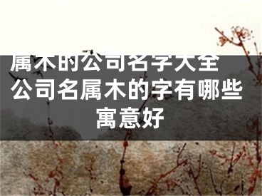 属木的公司名字大全 公司名属木的字有哪些寓意好
