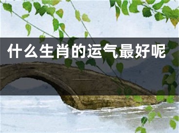 什么生肖的运气最好呢 