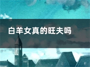 白羊女真的旺夫吗 