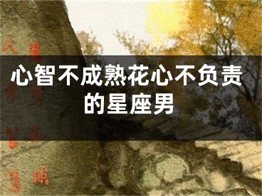 心智不成熟花心不负责的星座男