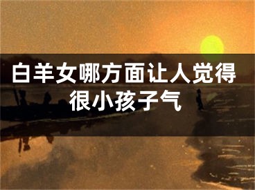 白羊女哪方面让人觉得很小孩子气