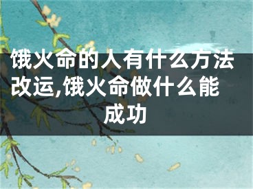 饿火命的人有什么方法改运,饿火命做什么能成功