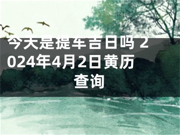 今天是提车吉日吗 2024年4月2日黄历查询
