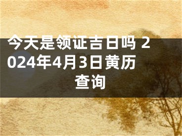 今天是领证吉日吗 2024年4月3日黄历查询