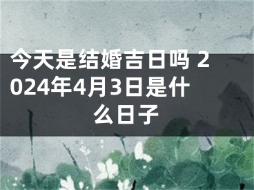 今天是结婚吉日吗 2024年4月3日是什么日子