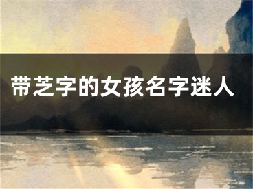 带芝字的女孩名字迷人