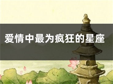 爱情中最为疯狂的星座
