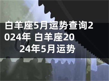 白羊座5月运势查询2024年 白羊座2024年5月运势