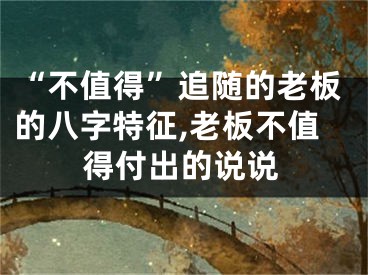 “不值得”追随的老板的八字特征,老板不值得付出的说说