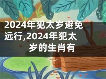 2024年犯太岁避免远行,2024年犯太岁的生肖有