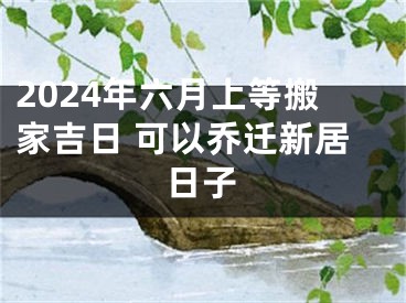 2024年六月上等搬家吉日 可以乔迁新居日子