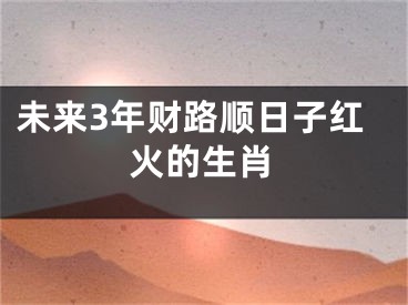 未来3年财路顺日子红火的生肖