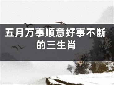 五月万事顺意好事不断的三生肖