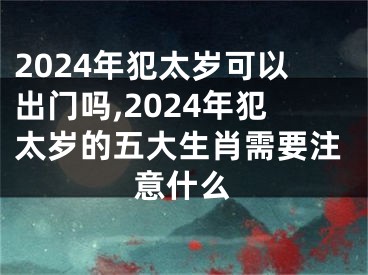 2024年犯太岁可以出门吗,2024年犯太岁的五大生肖需要注意什么